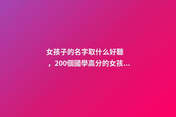 女孩子的名字取什么好聽，200個國學高分的女孩名名字這樣取
